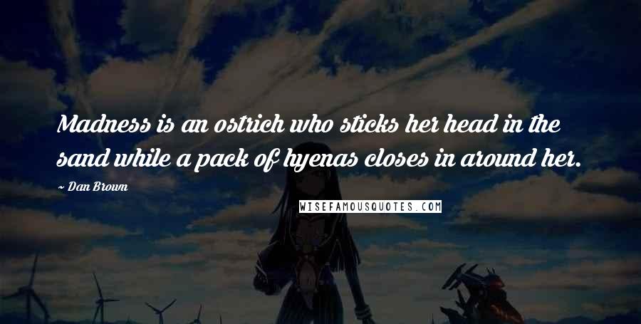 Dan Brown Quotes: Madness is an ostrich who sticks her head in the sand while a pack of hyenas closes in around her.