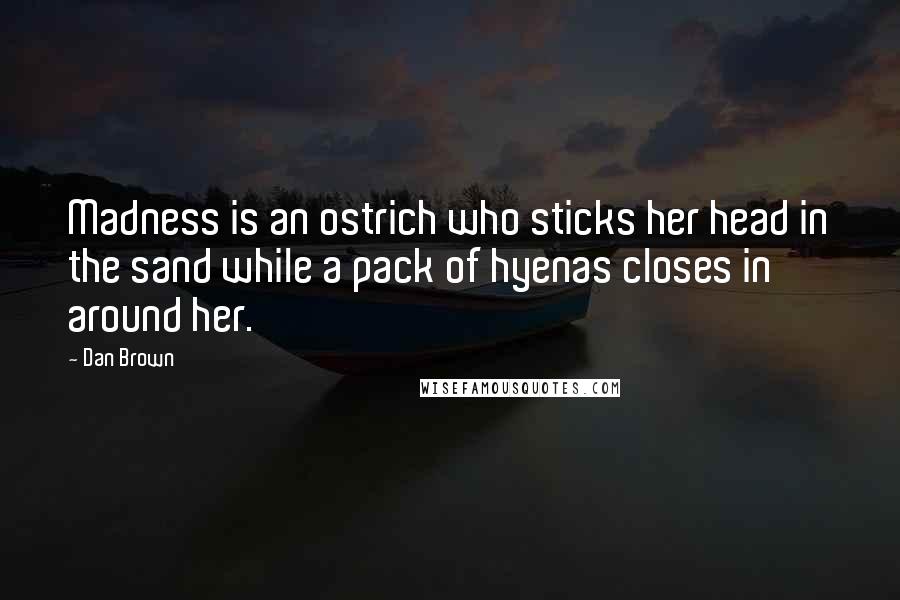 Dan Brown Quotes: Madness is an ostrich who sticks her head in the sand while a pack of hyenas closes in around her.