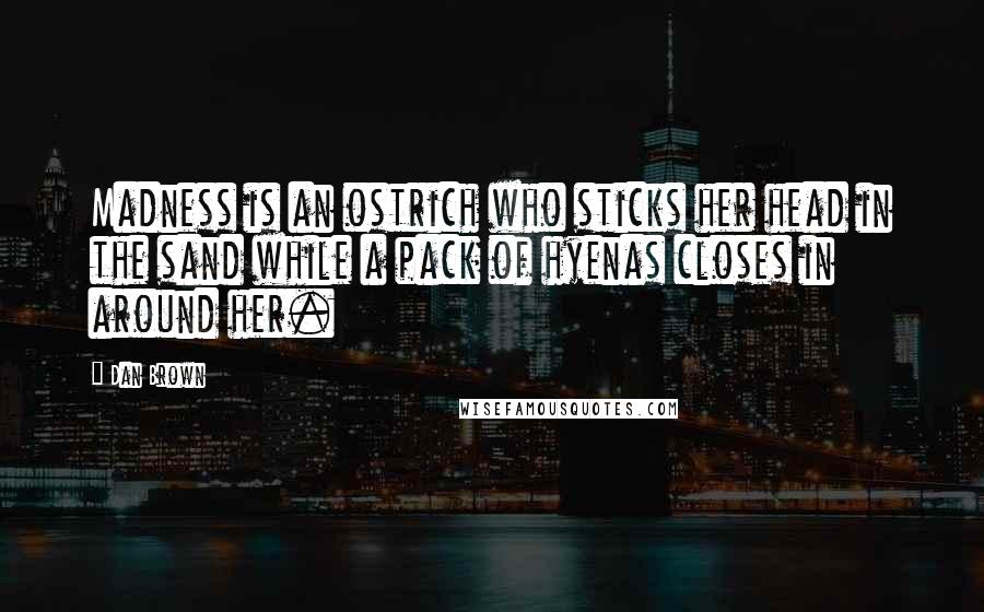 Dan Brown Quotes: Madness is an ostrich who sticks her head in the sand while a pack of hyenas closes in around her.