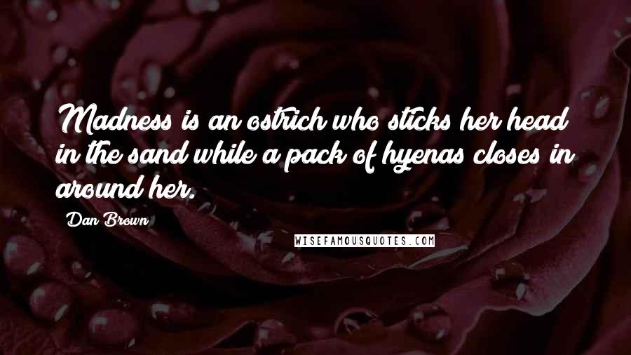 Dan Brown Quotes: Madness is an ostrich who sticks her head in the sand while a pack of hyenas closes in around her.