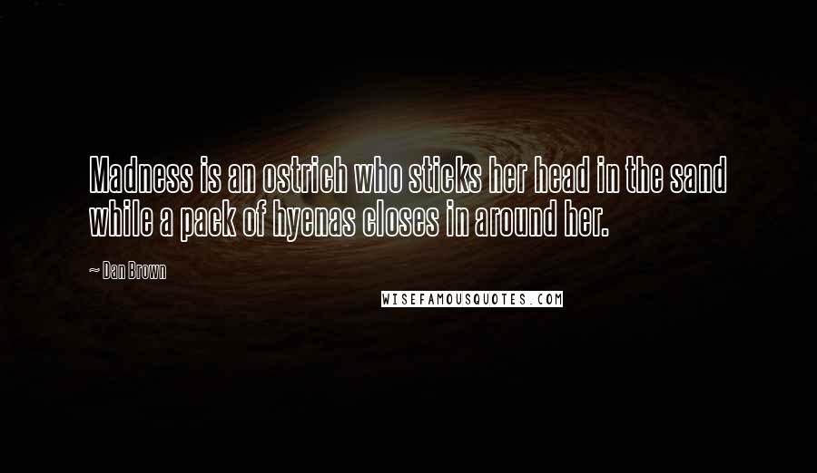 Dan Brown Quotes: Madness is an ostrich who sticks her head in the sand while a pack of hyenas closes in around her.