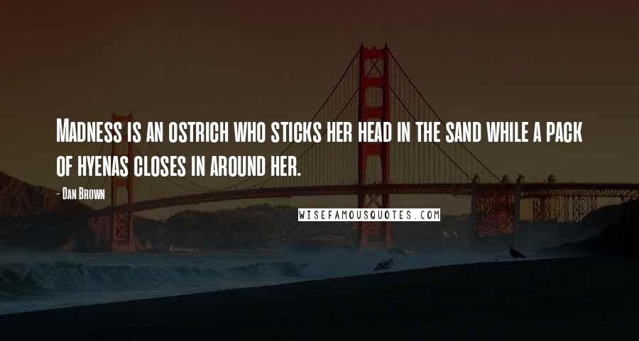 Dan Brown Quotes: Madness is an ostrich who sticks her head in the sand while a pack of hyenas closes in around her.