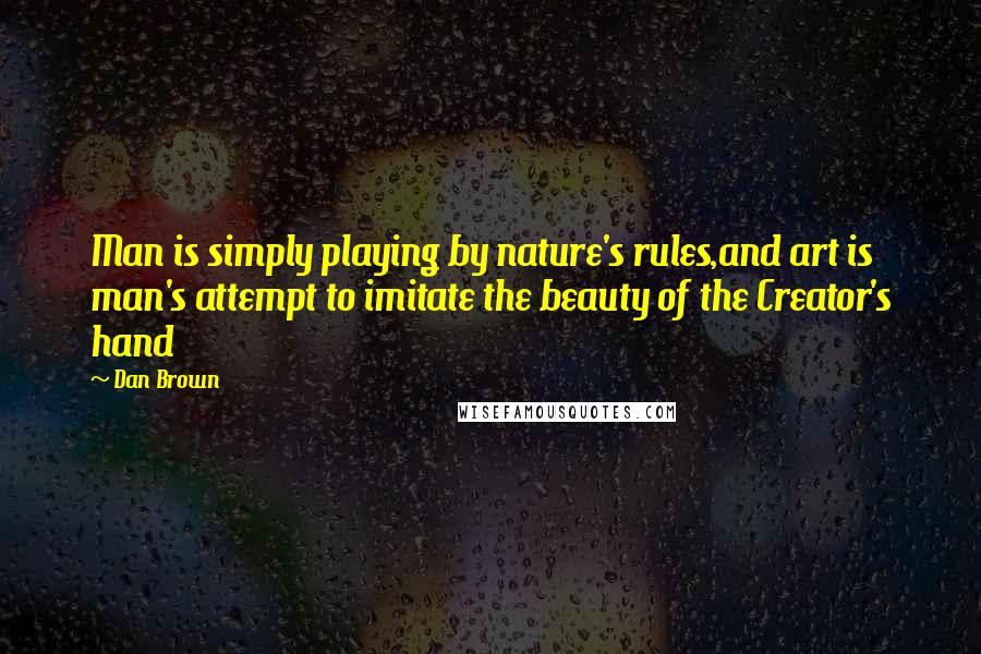 Dan Brown Quotes: Man is simply playing by nature's rules,and art is man's attempt to imitate the beauty of the Creator's hand