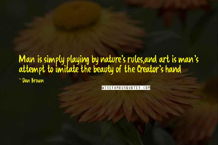 Dan Brown Quotes: Man is simply playing by nature's rules,and art is man's attempt to imitate the beauty of the Creator's hand