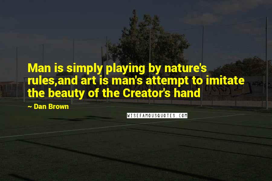 Dan Brown Quotes: Man is simply playing by nature's rules,and art is man's attempt to imitate the beauty of the Creator's hand