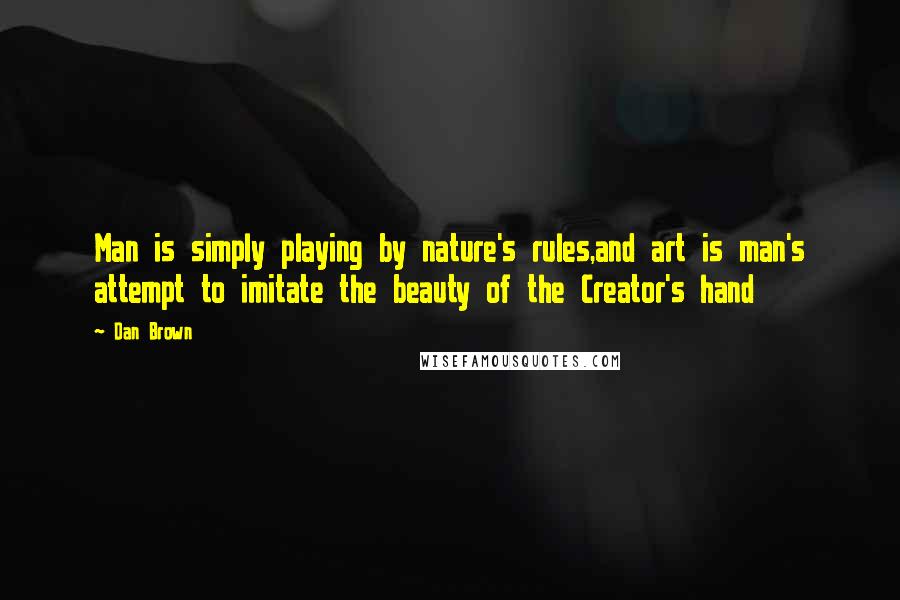 Dan Brown Quotes: Man is simply playing by nature's rules,and art is man's attempt to imitate the beauty of the Creator's hand
