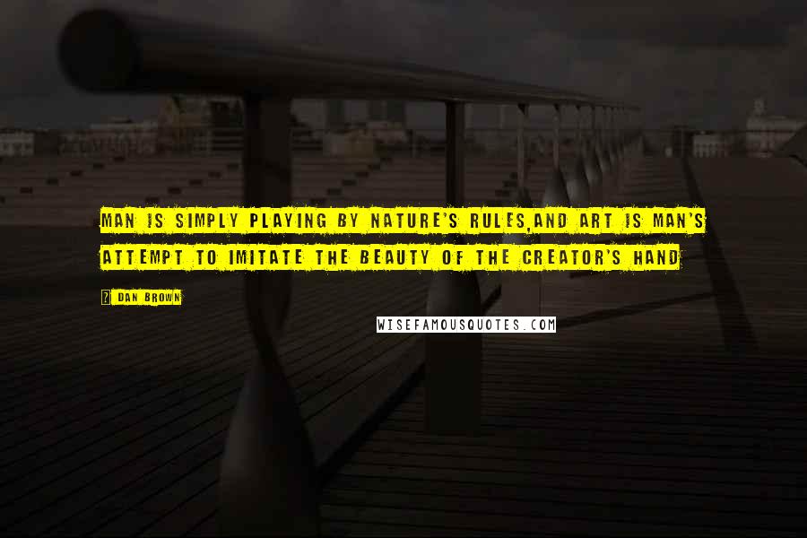 Dan Brown Quotes: Man is simply playing by nature's rules,and art is man's attempt to imitate the beauty of the Creator's hand