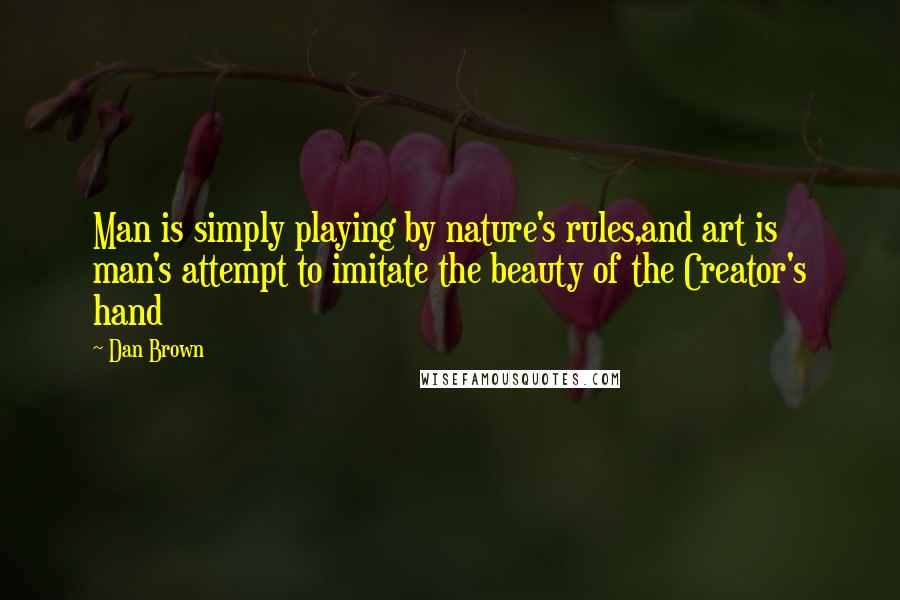 Dan Brown Quotes: Man is simply playing by nature's rules,and art is man's attempt to imitate the beauty of the Creator's hand