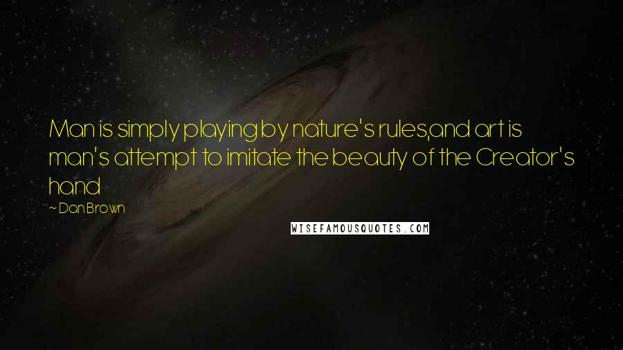 Dan Brown Quotes: Man is simply playing by nature's rules,and art is man's attempt to imitate the beauty of the Creator's hand