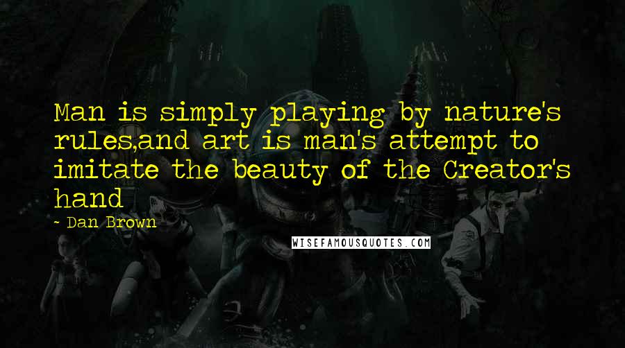 Dan Brown Quotes: Man is simply playing by nature's rules,and art is man's attempt to imitate the beauty of the Creator's hand