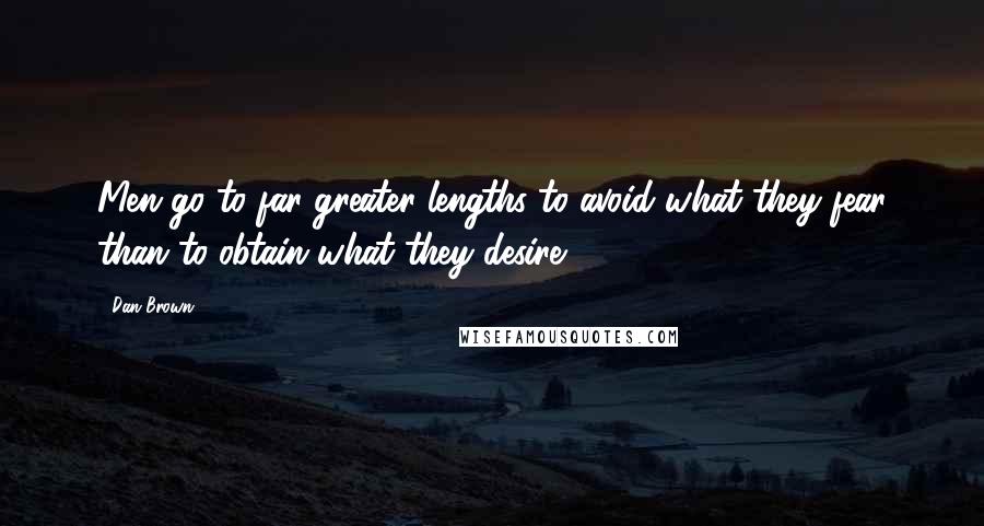 Dan Brown Quotes: Men go to far greater lengths to avoid what they fear than to obtain what they desire.