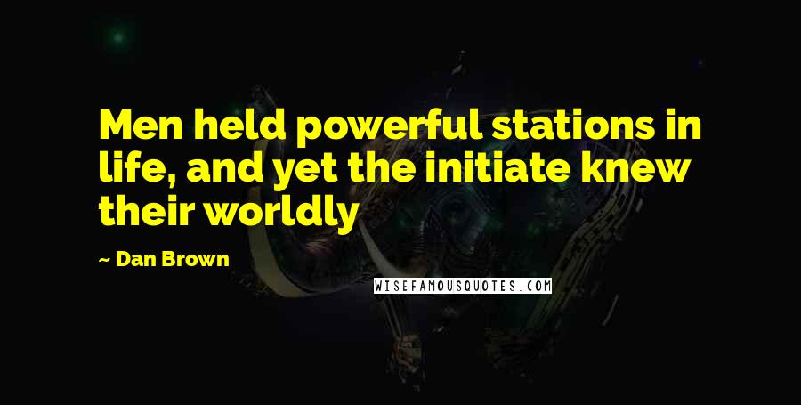 Dan Brown Quotes: Men held powerful stations in life, and yet the initiate knew their worldly