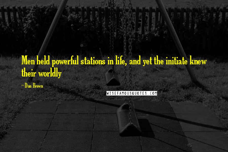 Dan Brown Quotes: Men held powerful stations in life, and yet the initiate knew their worldly