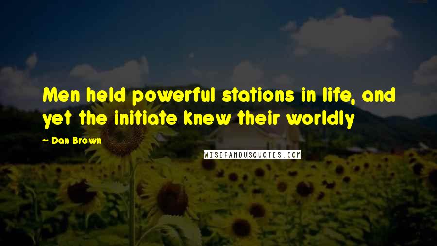 Dan Brown Quotes: Men held powerful stations in life, and yet the initiate knew their worldly