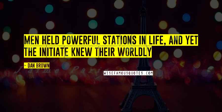Dan Brown Quotes: Men held powerful stations in life, and yet the initiate knew their worldly