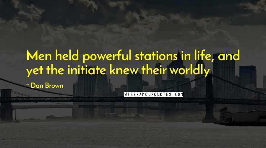 Dan Brown Quotes: Men held powerful stations in life, and yet the initiate knew their worldly