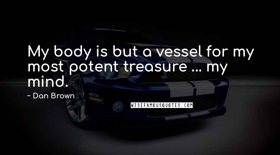 Dan Brown Quotes: My body is but a vessel for my most potent treasure ... my mind.