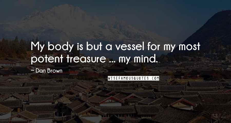 Dan Brown Quotes: My body is but a vessel for my most potent treasure ... my mind.