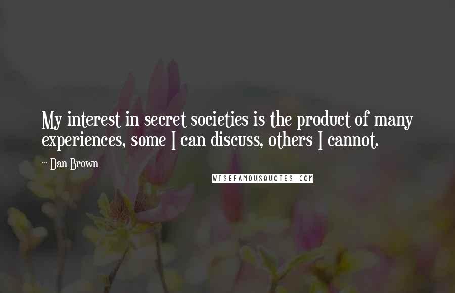 Dan Brown Quotes: My interest in secret societies is the product of many experiences, some I can discuss, others I cannot.