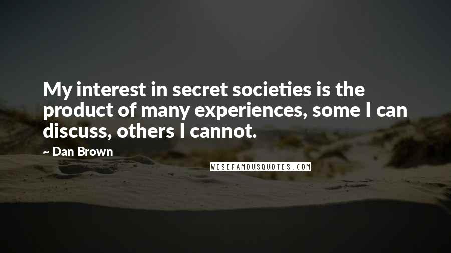 Dan Brown Quotes: My interest in secret societies is the product of many experiences, some I can discuss, others I cannot.