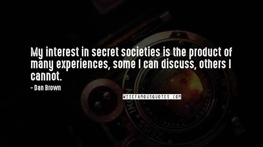 Dan Brown Quotes: My interest in secret societies is the product of many experiences, some I can discuss, others I cannot.
