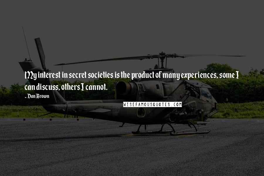 Dan Brown Quotes: My interest in secret societies is the product of many experiences, some I can discuss, others I cannot.