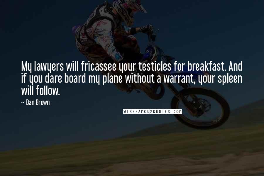 Dan Brown Quotes: My lawyers will fricassee your testicles for breakfast. And if you dare board my plane without a warrant, your spleen will follow.