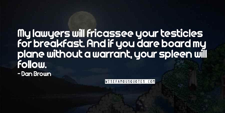 Dan Brown Quotes: My lawyers will fricassee your testicles for breakfast. And if you dare board my plane without a warrant, your spleen will follow.