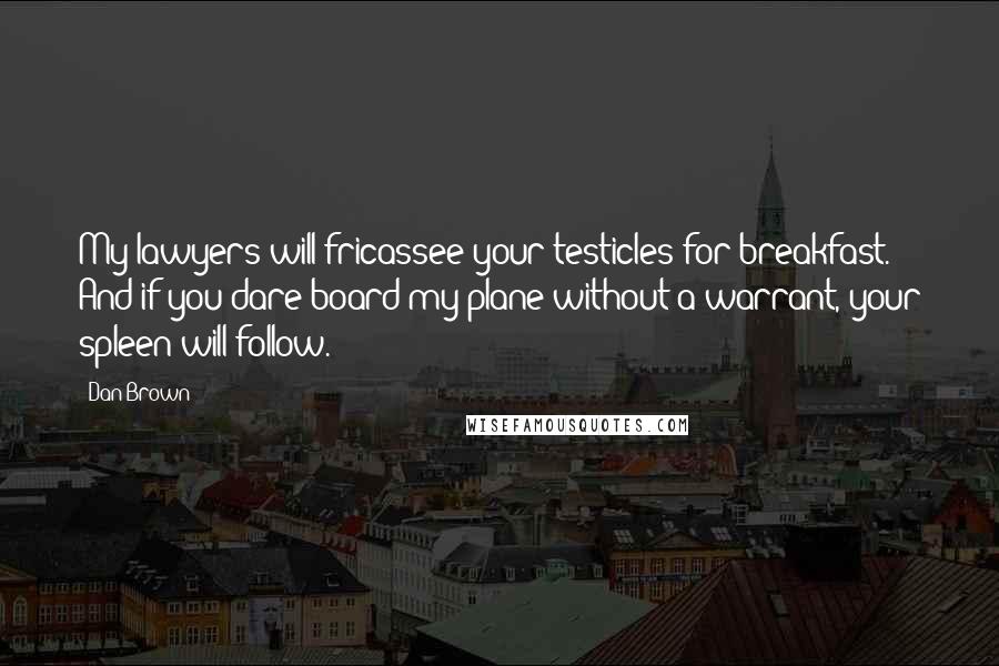 Dan Brown Quotes: My lawyers will fricassee your testicles for breakfast. And if you dare board my plane without a warrant, your spleen will follow.