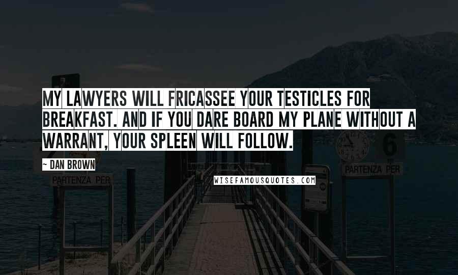 Dan Brown Quotes: My lawyers will fricassee your testicles for breakfast. And if you dare board my plane without a warrant, your spleen will follow.