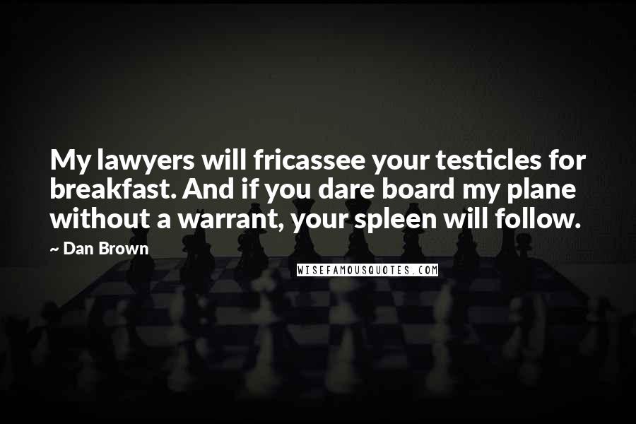 Dan Brown Quotes: My lawyers will fricassee your testicles for breakfast. And if you dare board my plane without a warrant, your spleen will follow.