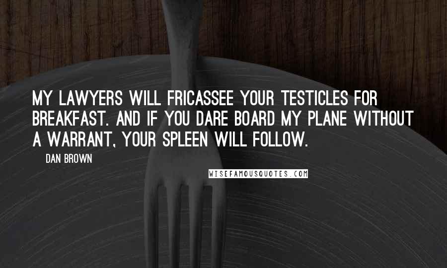 Dan Brown Quotes: My lawyers will fricassee your testicles for breakfast. And if you dare board my plane without a warrant, your spleen will follow.