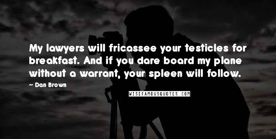 Dan Brown Quotes: My lawyers will fricassee your testicles for breakfast. And if you dare board my plane without a warrant, your spleen will follow.