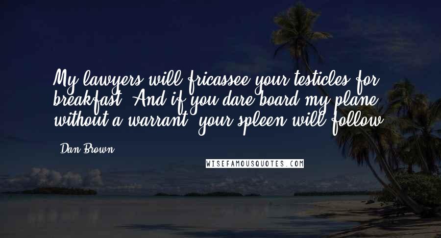 Dan Brown Quotes: My lawyers will fricassee your testicles for breakfast. And if you dare board my plane without a warrant, your spleen will follow.