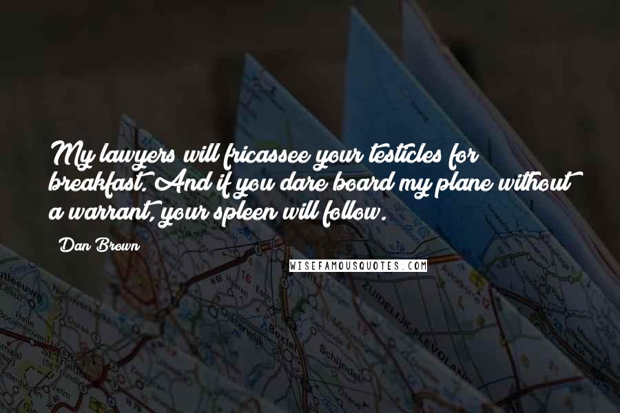 Dan Brown Quotes: My lawyers will fricassee your testicles for breakfast. And if you dare board my plane without a warrant, your spleen will follow.