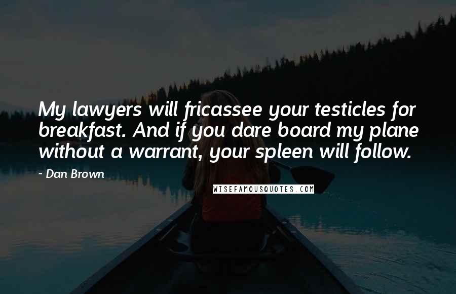 Dan Brown Quotes: My lawyers will fricassee your testicles for breakfast. And if you dare board my plane without a warrant, your spleen will follow.