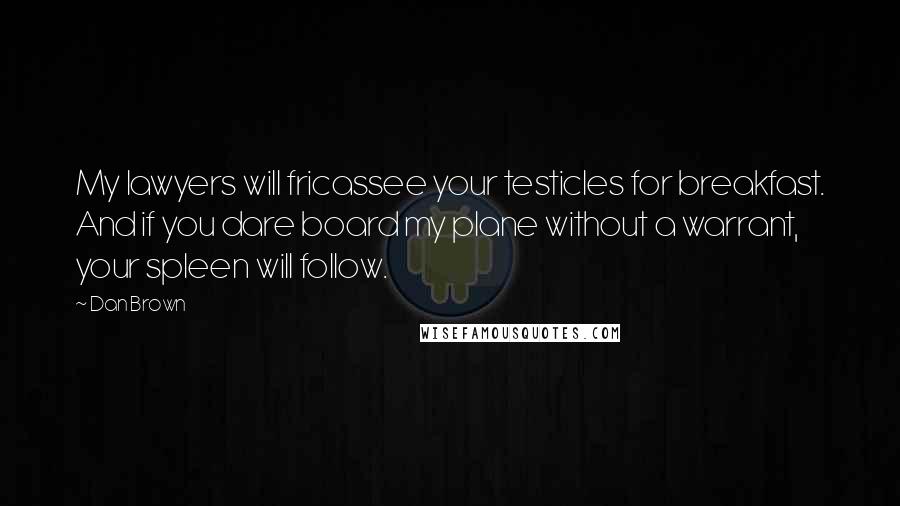 Dan Brown Quotes: My lawyers will fricassee your testicles for breakfast. And if you dare board my plane without a warrant, your spleen will follow.