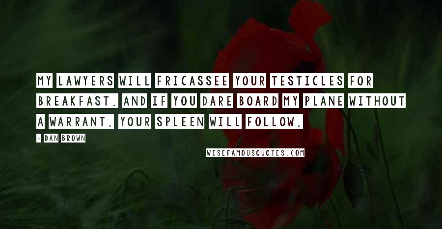 Dan Brown Quotes: My lawyers will fricassee your testicles for breakfast. And if you dare board my plane without a warrant, your spleen will follow.