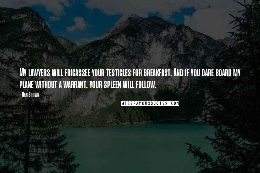 Dan Brown Quotes: My lawyers will fricassee your testicles for breakfast. And if you dare board my plane without a warrant, your spleen will follow.