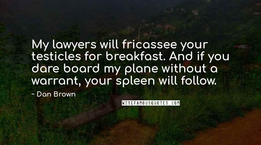 Dan Brown Quotes: My lawyers will fricassee your testicles for breakfast. And if you dare board my plane without a warrant, your spleen will follow.