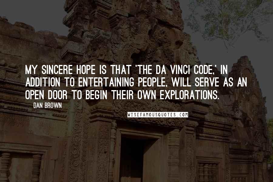 Dan Brown Quotes: My sincere hope is that 'The Da Vinci Code,' in addition to entertaining people, will serve as an open door to begin their own explorations.