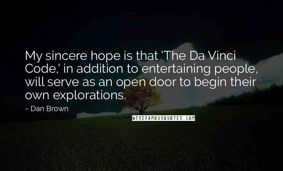 Dan Brown Quotes: My sincere hope is that 'The Da Vinci Code,' in addition to entertaining people, will serve as an open door to begin their own explorations.