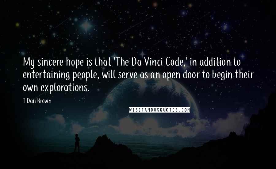 Dan Brown Quotes: My sincere hope is that 'The Da Vinci Code,' in addition to entertaining people, will serve as an open door to begin their own explorations.