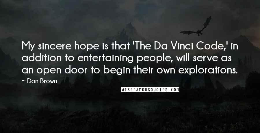 Dan Brown Quotes: My sincere hope is that 'The Da Vinci Code,' in addition to entertaining people, will serve as an open door to begin their own explorations.