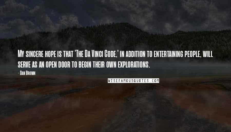 Dan Brown Quotes: My sincere hope is that 'The Da Vinci Code,' in addition to entertaining people, will serve as an open door to begin their own explorations.