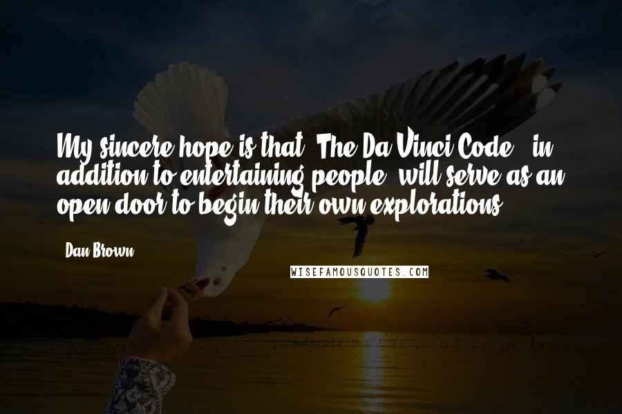 Dan Brown Quotes: My sincere hope is that 'The Da Vinci Code,' in addition to entertaining people, will serve as an open door to begin their own explorations.