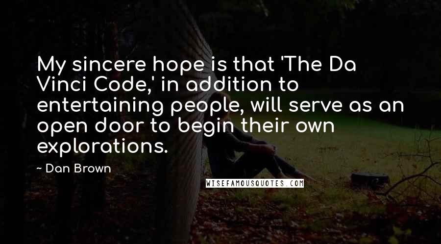 Dan Brown Quotes: My sincere hope is that 'The Da Vinci Code,' in addition to entertaining people, will serve as an open door to begin their own explorations.