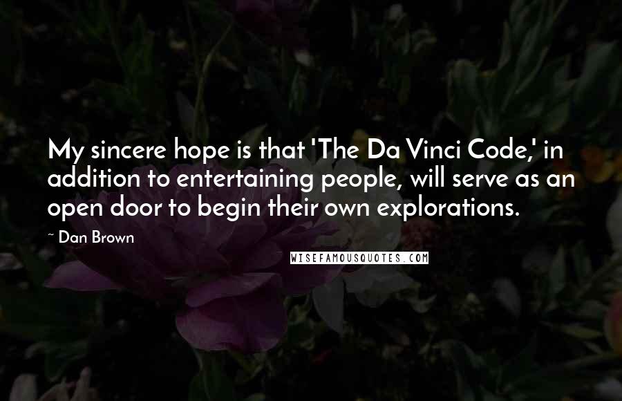 Dan Brown Quotes: My sincere hope is that 'The Da Vinci Code,' in addition to entertaining people, will serve as an open door to begin their own explorations.