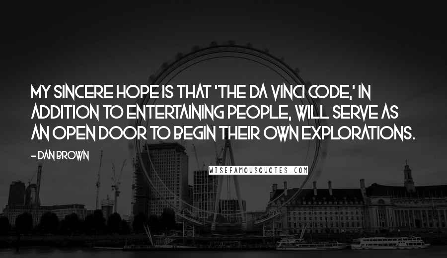 Dan Brown Quotes: My sincere hope is that 'The Da Vinci Code,' in addition to entertaining people, will serve as an open door to begin their own explorations.