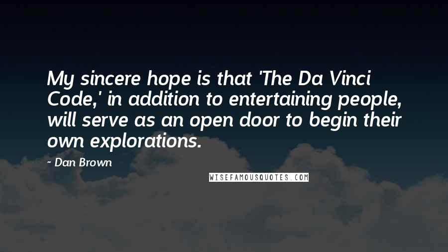 Dan Brown Quotes: My sincere hope is that 'The Da Vinci Code,' in addition to entertaining people, will serve as an open door to begin their own explorations.